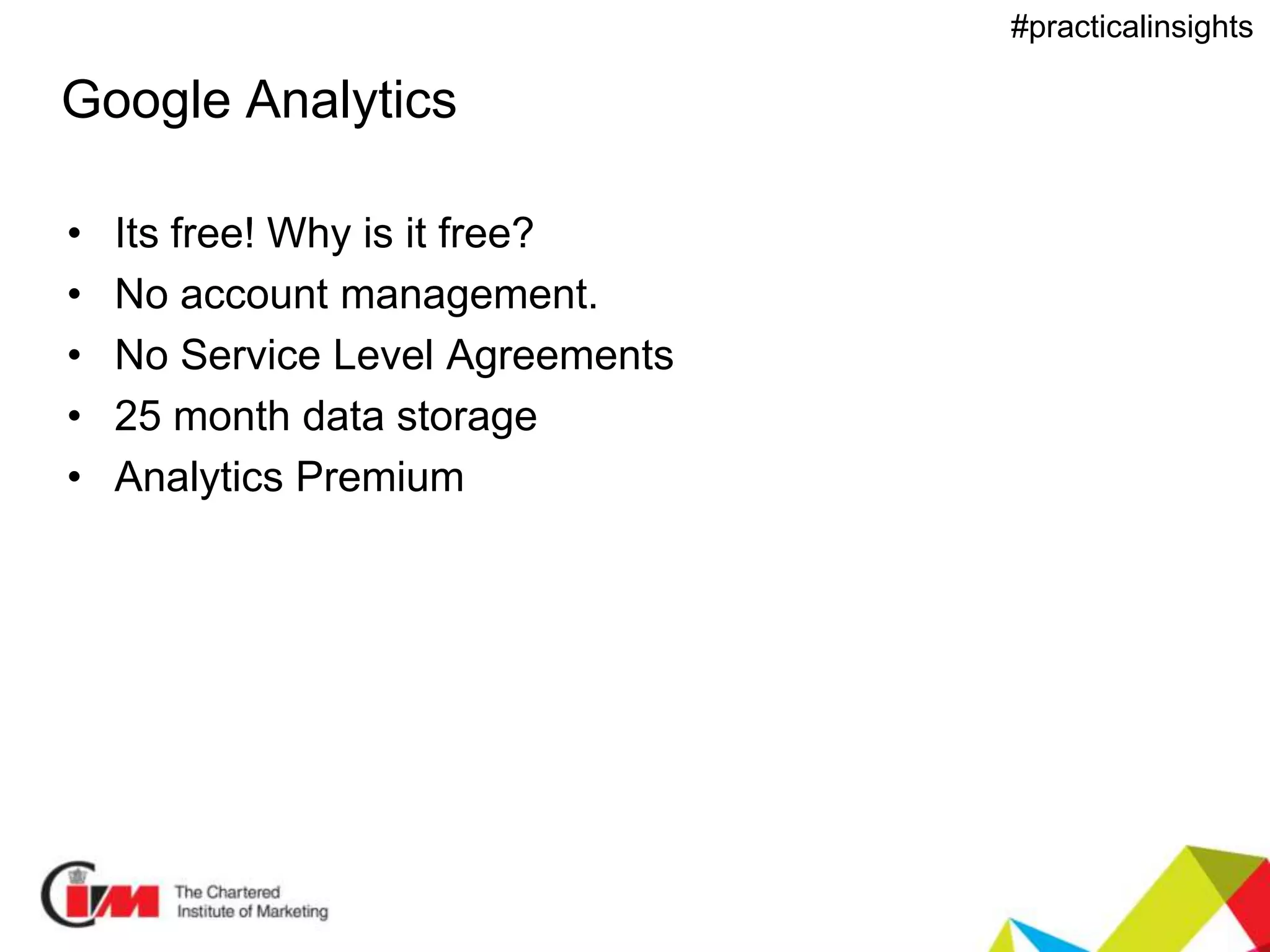 Presentation title
#practicalinsights
Google Analytics
• Its free! Why is it free?
• No account management.
• No Service Level Agreements
• 25 month data storage
• Analytics Premium
 