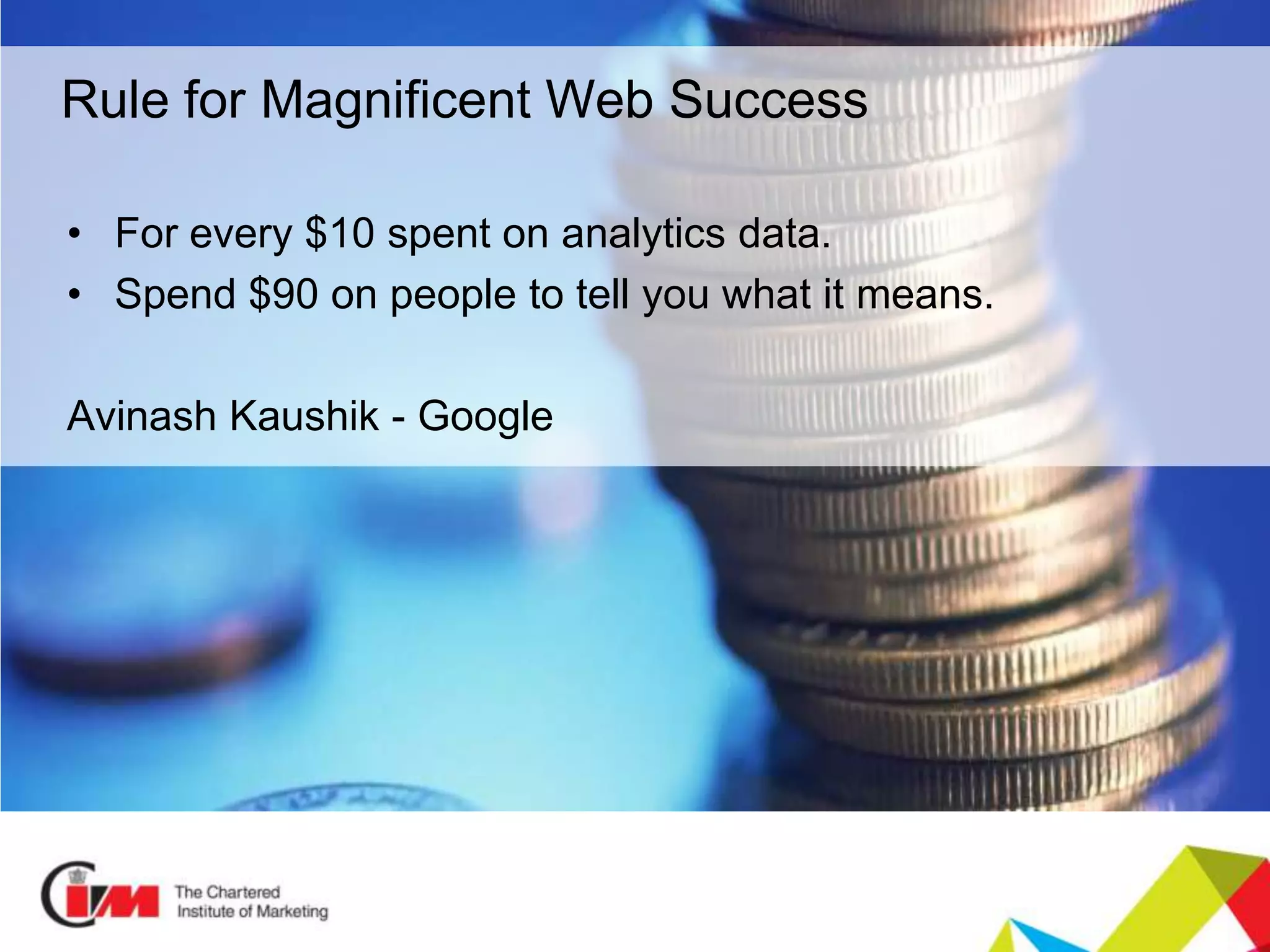 Presentation title
#practicalinsights
Rule for Magnificent Web Success
• For every $10 spent on analytics data.
• Spend $90 on people to tell you what it means.
Avinash Kaushik - Google
 