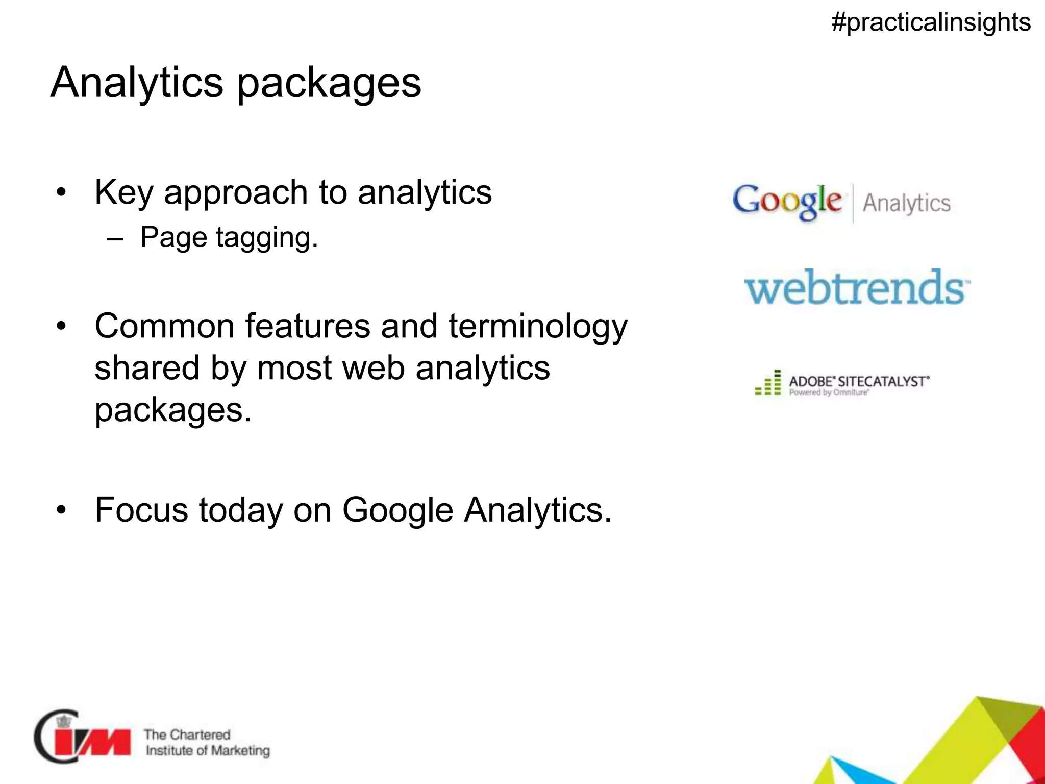 Presentation title
#practicalinsights
Analytics packages
• Key approach to analytics
– Page tagging.
• Common features and terminology
shared by most web analytics
packages.
• Focus today on Google Analytics.
 