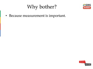 Why bother?
• Because measurement is important.
 