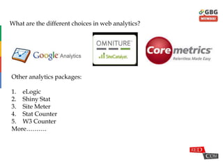 Google Analytics
What are the different choices in web analytics?
Other analytics packages:
1. eLogic
2. Shiny Stat
3. Site Meter
4. Stat Counter
5. W3 Counter
More……….
 