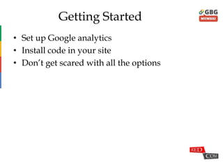 Getting Started
• Set up Google analytics
• Install code in your site
• Don‟t get scared with all the options
 
