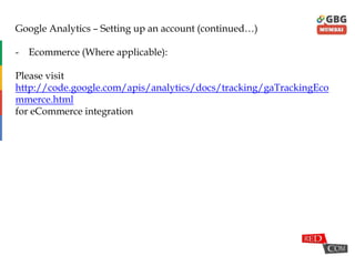 Google Analytics – Setting up an account (continued…)
- Ecommerce (Where applicable):
Please visit
http://code.google.com/apis/analytics/docs/tracking/gaTrackingEco
mmerce.html
for eCommerce integration
 
