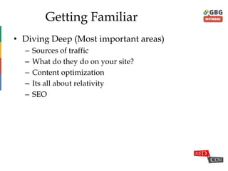 Getting Familiar
• Diving Deep (Most important areas)
– Sources of traffic
– What do they do on your site?
– Content optimization
– Its all about relativity
– SEO
 
