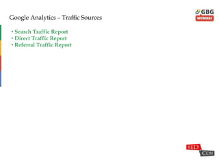 Google Analytics – Traffic Sources
• Search Traffic Report
• Direct Traffic Report
• Referral Traffic Report
 