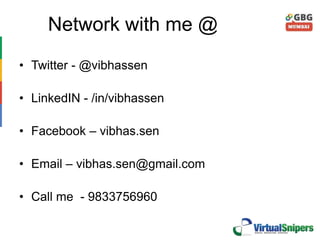 Network with me @
• Twitter - @vibhassen
• LinkedIN - /in/vibhassen
• Facebook – vibhas.sen
• Email – vibhas.sen@gmail.com
• Call me - 9833756960
 