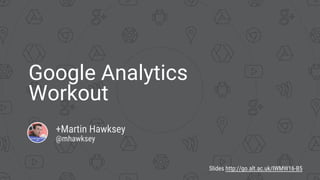 Google Analytics
Workout
+Martin Hawksey
@mhawksey
Slides http://go.alt.ac.uk/IWMW16-B5
 