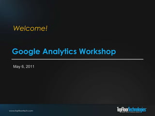 Welcome! Google Analytics Workshop May 6, 2011 