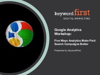 Google Analytics
Workshop:
Five Ways Analytics Make Paid
Search Campaigns Better
Presented by KeywordFirst
 