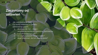 Zaczynamy od
ustawień
1. Jak zainstalować GA?
2. Co warto wiedzieć o panelu
administracyjnym:
a. dostępy do GA - moje i
ws...