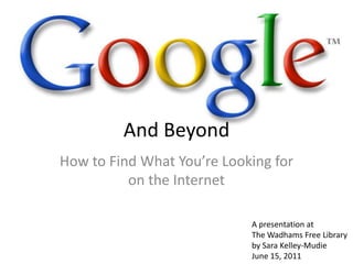 And Beyond How to Find What You’re Looking for on the Internet A presentation at The Wadhams Free Library by Sara Kelley-Mudie June 15, 2011 