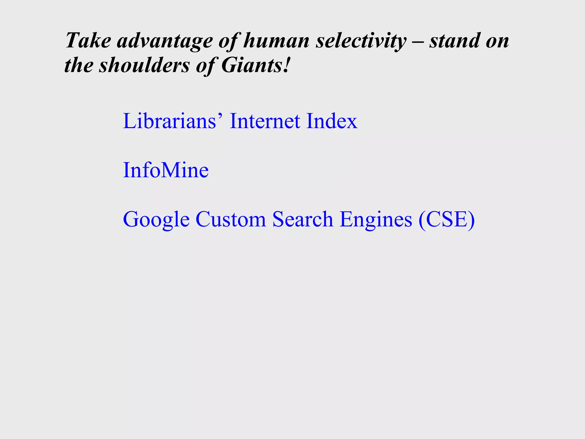 Take advantage of human selectivity – stand on the shoulders of Giants! Librarians’ Internet Index InfoMine   Google Custom Search Engines (CSE)  