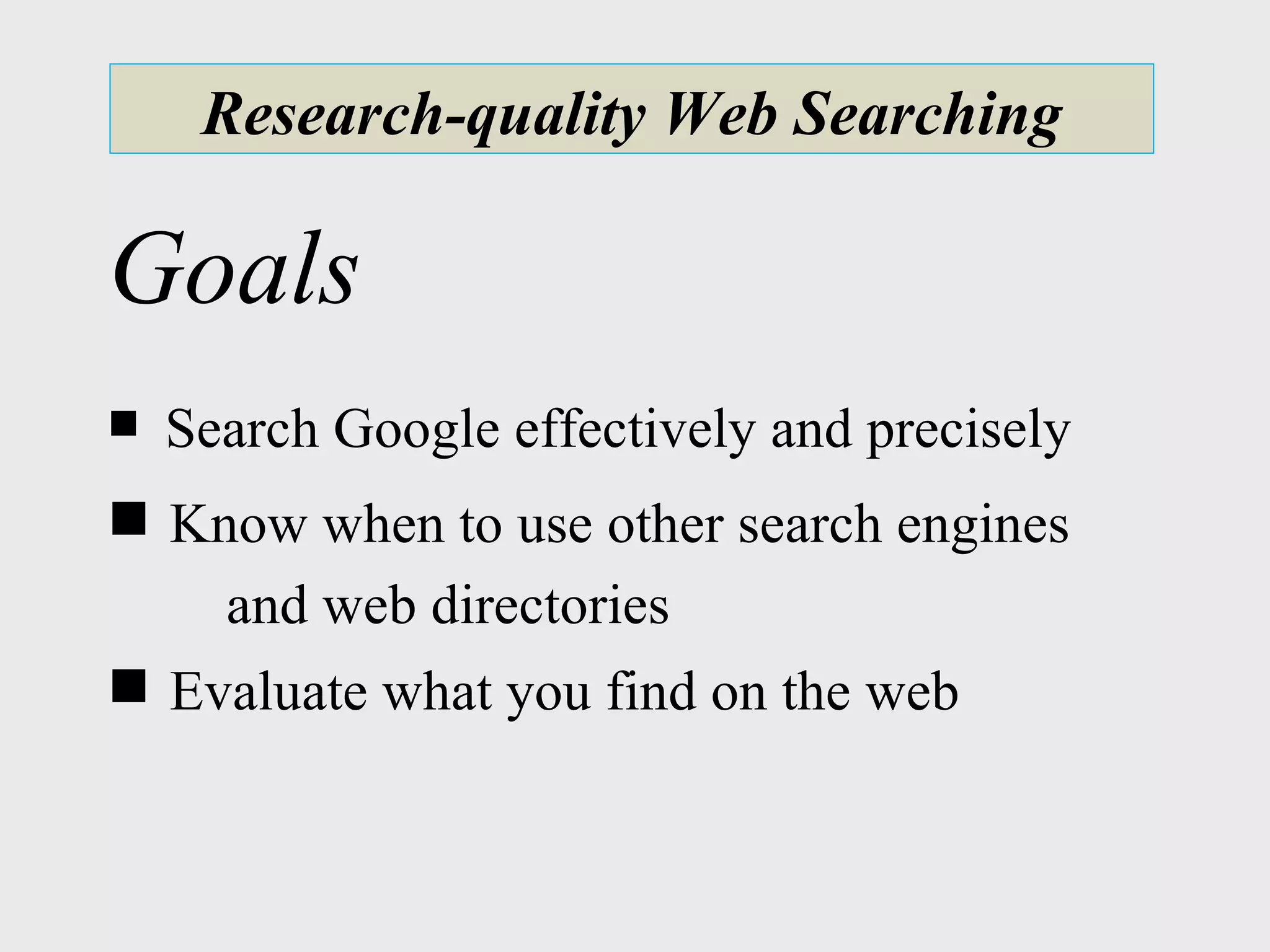 Research-quality Web Searching Search Google effectively and precisely Know when to use other search engines    and web directories Evaluate what you find on the web   Goals 