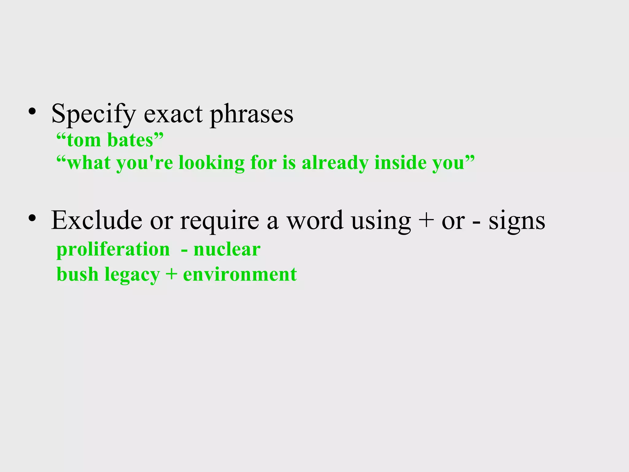 Specify exact phrases   “tom bates”   “what you're looking for is already inside you” Exclude or require a word using + or - signs   proliferation  - nuclear    bush legacy + environment 