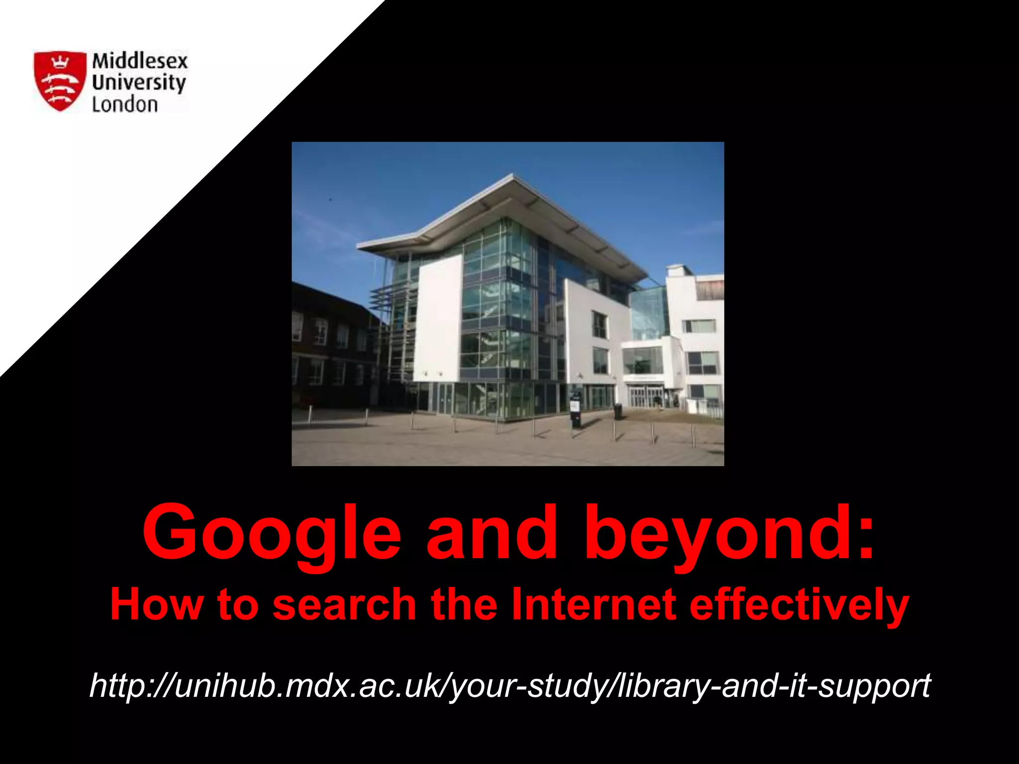 Google and beyond:
How to search the Internet effectively
http://unihub.mdx.ac.uk/your-study/library-and-it-support
 