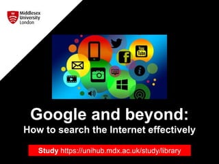 Google and beyond:
How to search the Internet effectively
Study https://unihub.mdx.ac.uk/study/library
 