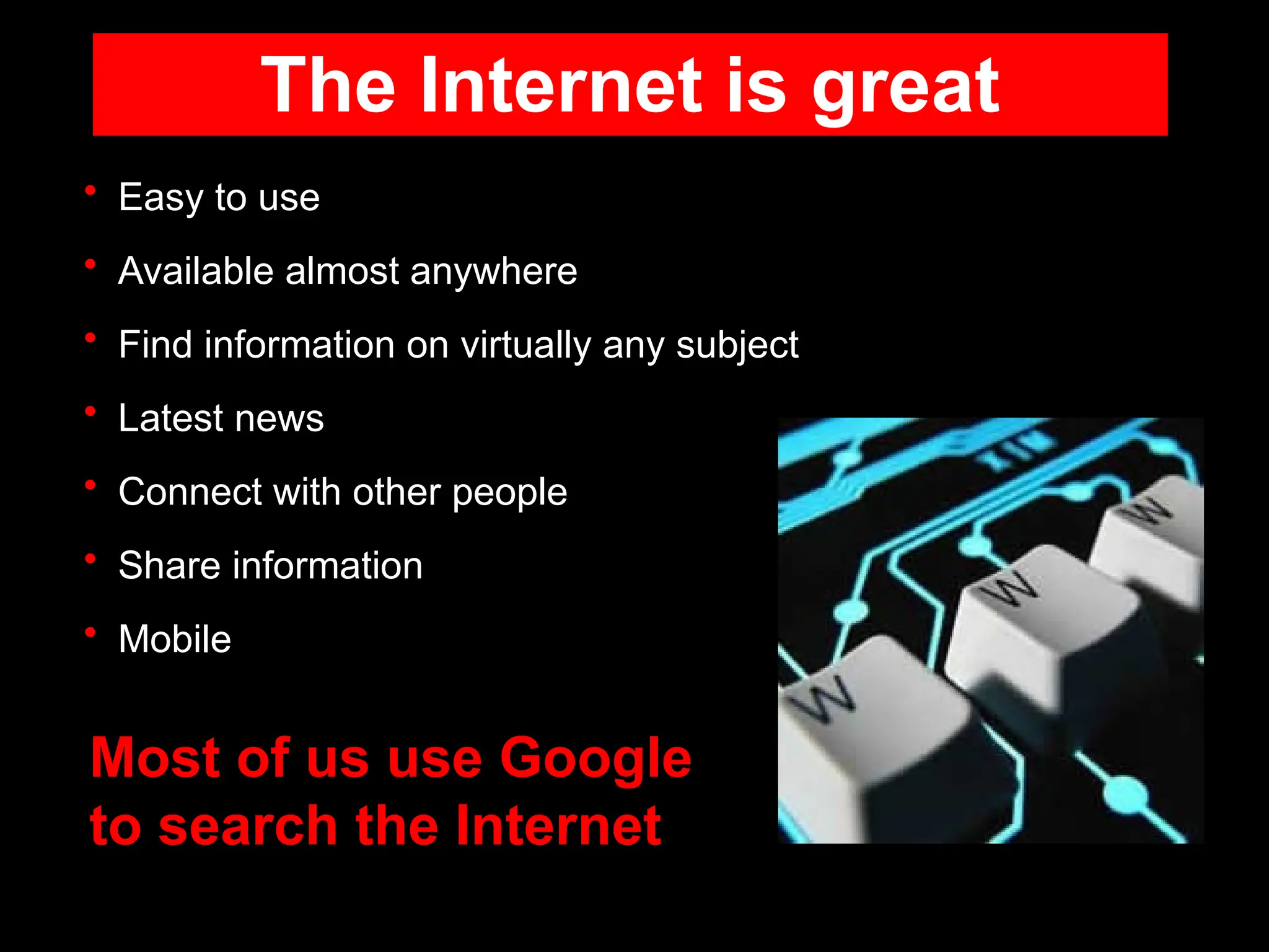 The Internet is great
• Easy to use
• Available almost anywhere
• Find information on virtually any subject
• Latest news
• Connect with other people
• Share information
• Mobile
Most of us use Google
to search the Internet
 