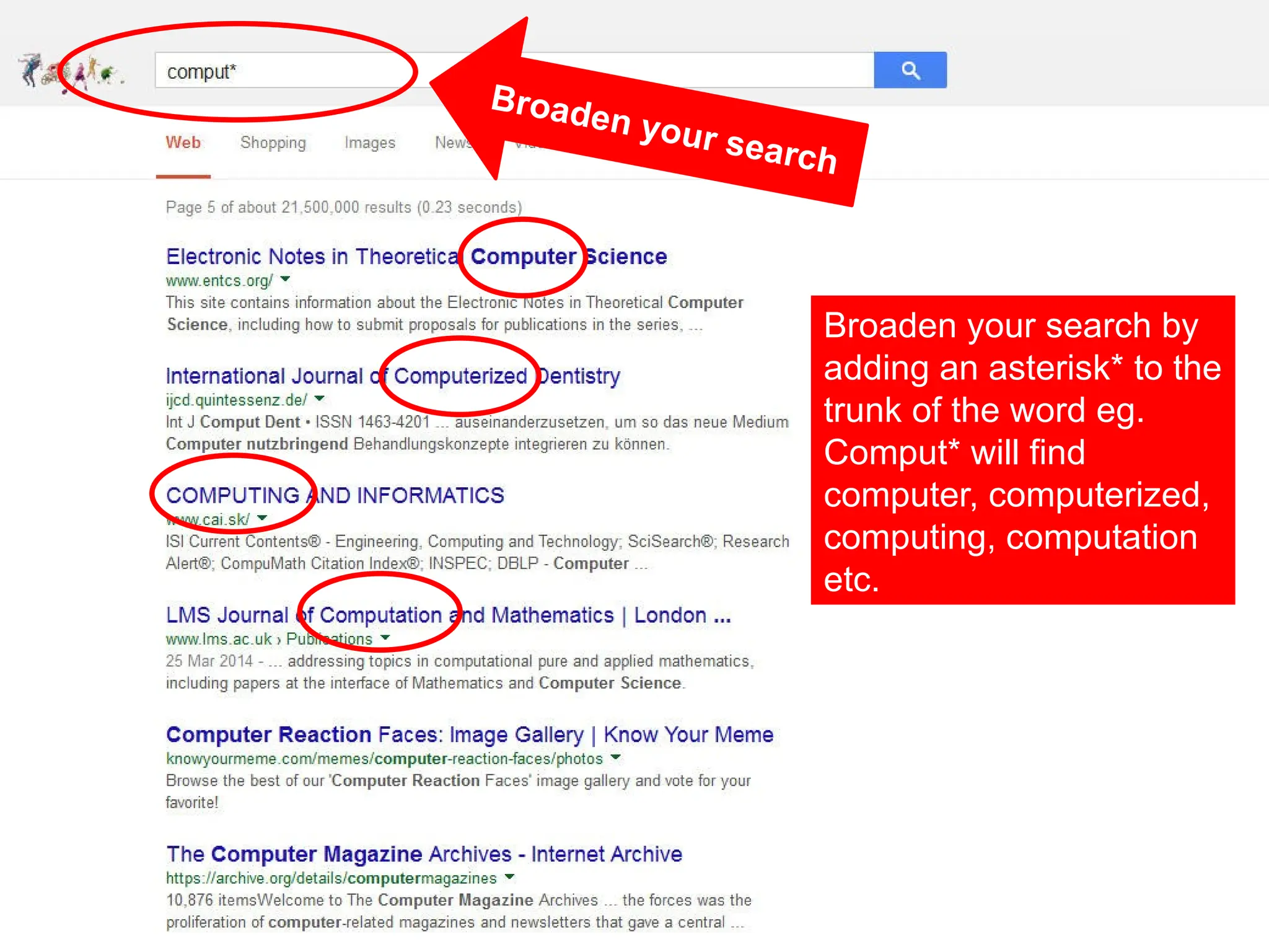 Broaden your search
Broaden your search by
adding an asterisk* to the
trunk of the word eg.
Comput* will find
computer, computerized,
computing, computation
etc.
 