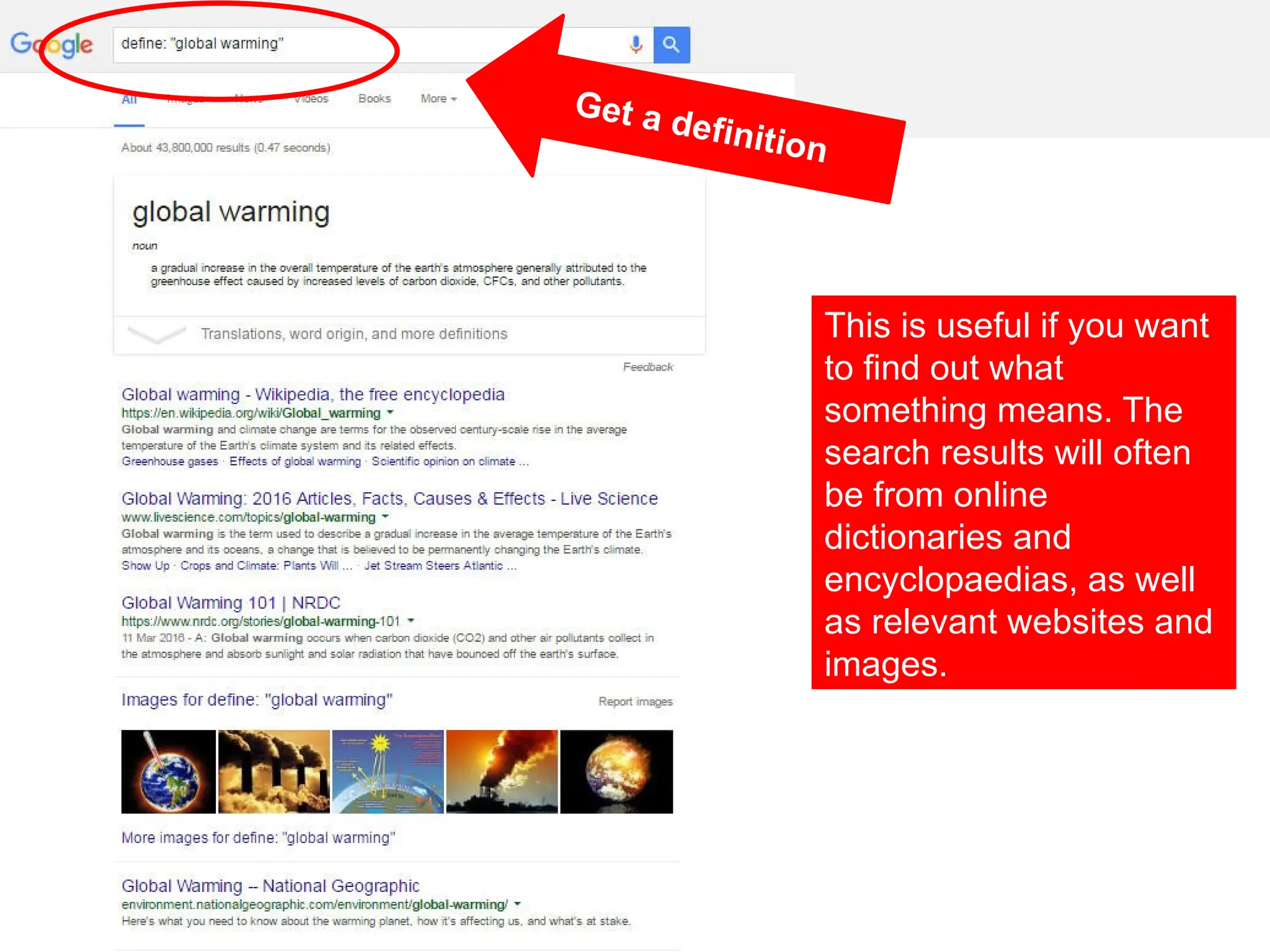 Get a definition
This is useful if you want
to find out what
something means. The
search results will often
be from online
dictionaries and
encyclopaedias, as well
as relevant websites and
images.
 