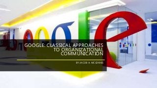 BY JACOB A. MCGINNIS
GOOGLE: CLASSICAL APPROACHES
TO ORGANIZATIONAL
COMMUNICATION
 