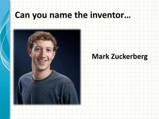 Can you name the inventor… 
Mark Zuckerberg 
 