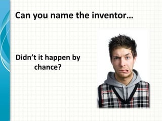 Can you name the inventor… 
Didn’t it happen by 
chance? 
 