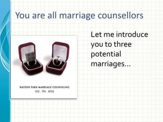 You are all marriage counsellors 
Let me introduce 
you to three 
potential 
marriages... 
 