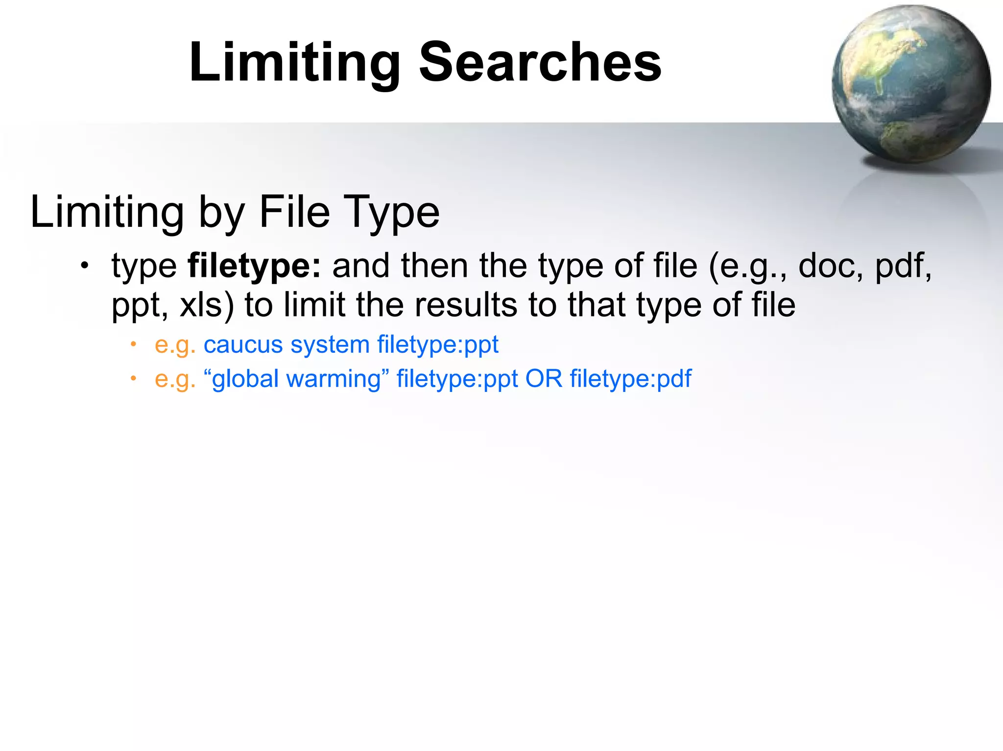 Limiting Searches Limiting by File Type type  filetype:  and then the type of file (e.g., doc, pdf, ppt, xls) to limit the results to that type of file e.g.  caucus system filetype:ppt e.g.  “global warming” filetype:ppt OR filetype:pdf 