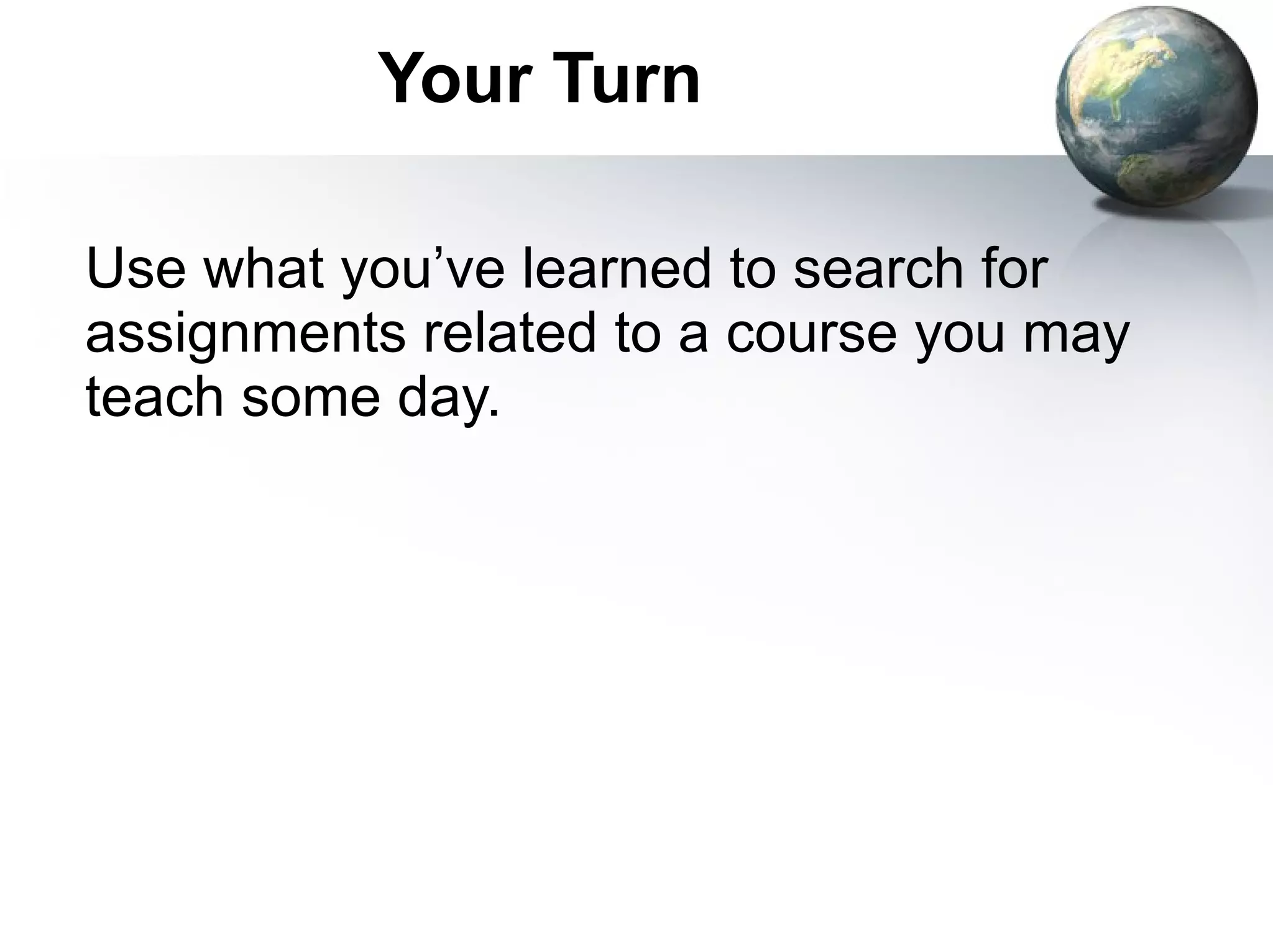 Your Turn Use what you’ve learned to search for assignments related to a course you may teach some day. 
