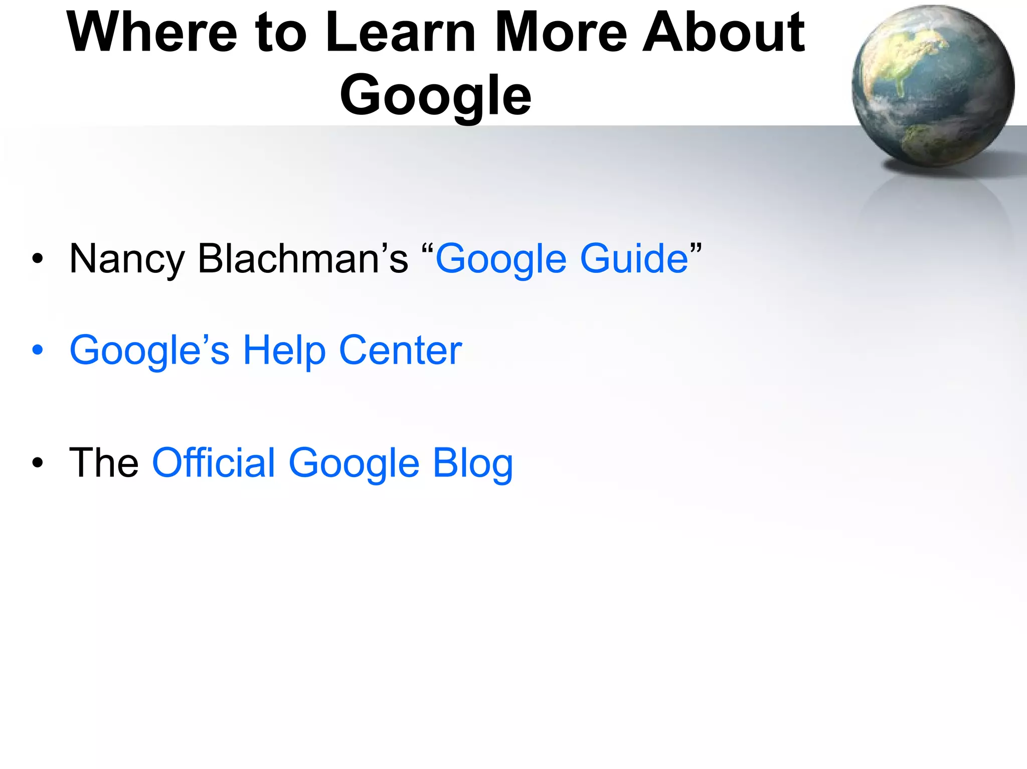 Where to Learn More About Google Nancy Blachman’s “ Google Guide ” Google’s Help Center   The  Official Google Blog 