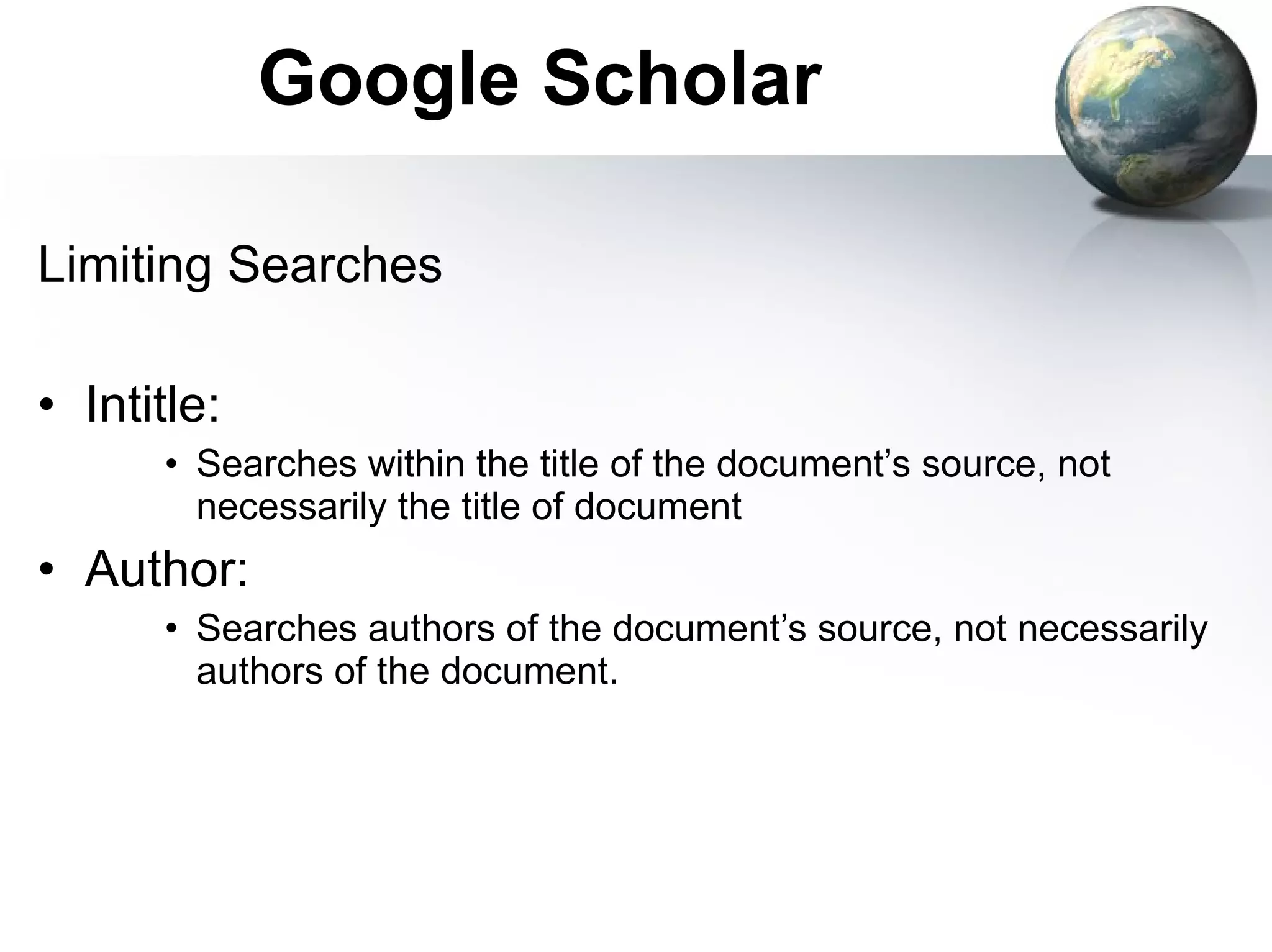 Google Scholar Limiting Searches Intitle:  Searches within the title of the document’s source, not necessarily the title of document Author: Searches authors of the document’s source, not necessarily authors of the document. 