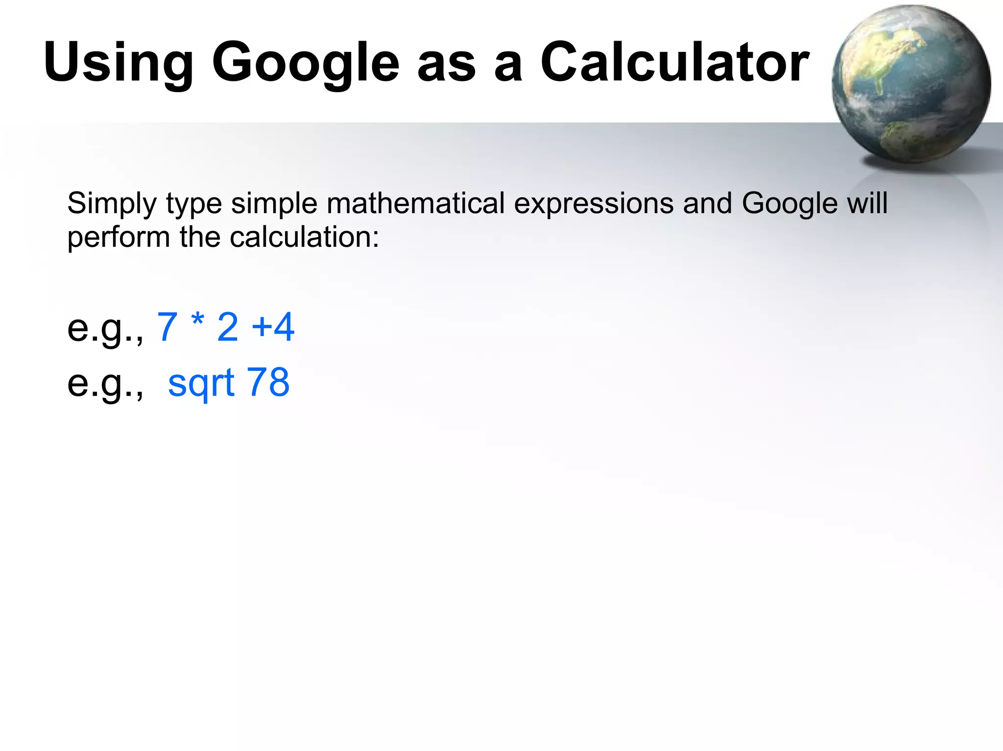 Using Google as a Calculator Simply type simple mathematical expressions and Google will perform the calculation: e.g.,  7 * 2 +4  e.g.,  sqrt 78 
