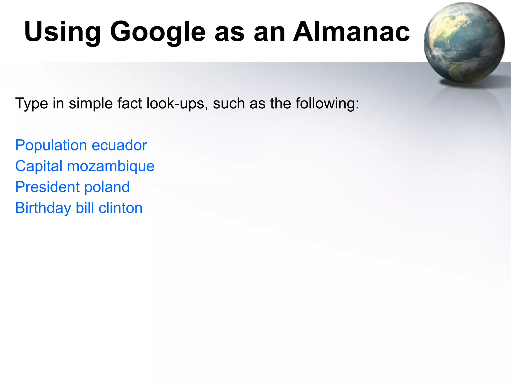 Using Google as an Almanac Type in simple fact look-ups, such as the following: Population ecuador Capital mozambique President poland Birthday bill clinton 