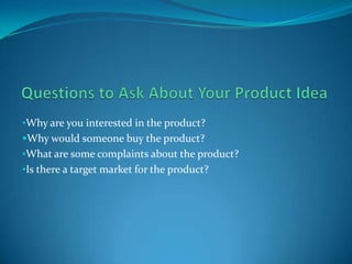 •Why are you interested in the product?
Why would someone buy the product?

•What are some complaints about the product?
•Is there a target market for the product?

 