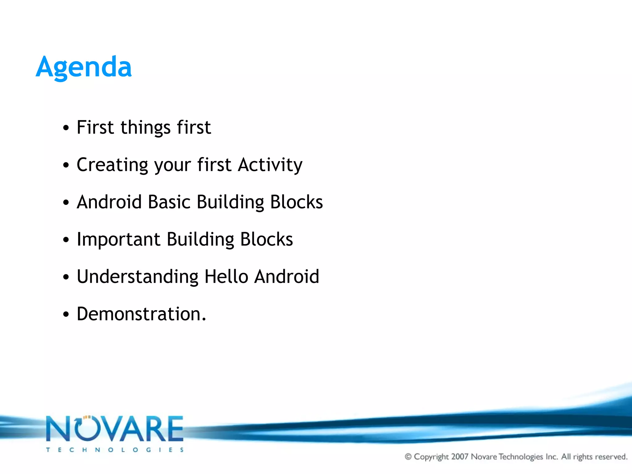 Agenda First things first Creating your first Activity Android Basic Building Blocks Important Building Blocks Understanding Hello Android Demonstration. 