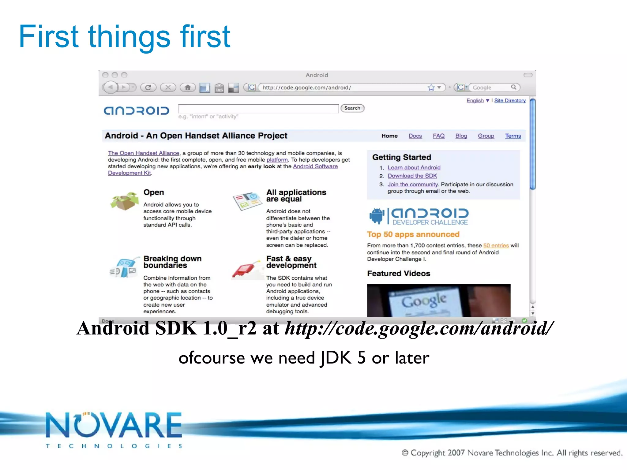 First things first ofcourse we need JDK 5 or later Android SDK 1.0_r2 at  http://code.google.com/android/ 