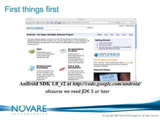 First things first ofcourse we need JDK 5 or later Android SDK 1.0_r2 at  http://code.google.com/android/ 