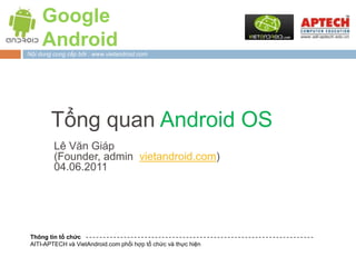 Google Android Nội dung cung cấp bởi : www.vietandroid.com Tổng quan Android OS Lê Văn Giáp (Founder, admin  vietandroid.com) 04.06.2011 Thông tin tổ chức AITI-APTECH và VietAndroid.com phối hợp tổ chức và thực hiện 