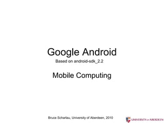 Bruce Scharlau, University of Aberdeen, 2010
Google Android
Mobile Computing
Based on android-sdk_2.2
 
