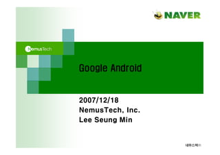 Google Android


2007/12/18
NemusTech, Inc.
Lee Seung Min


                  네무스텍㈜
 