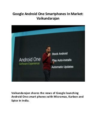 Google Android One Smartphones In Market: 
Vaikundarajan 
Vaikundarajan shares the news of Google launching 
Android One smart phones with Micromax, Karbon and 
Spice in India. 
 