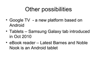 Other possibilities
• Google TV - a new platform based on
Android
• Tablets – Samsung Galaxy tab introduced
in Oct 2010
• eBook reader – Latest Barnes and Noble
Nook is an Android tablet
 