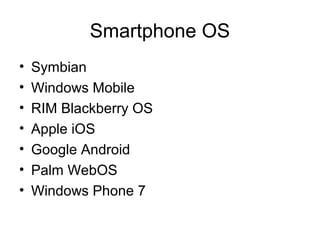 Smartphone OS
• Symbian
• Windows Mobile
• RIM Blackberry OS
• Apple iOS
• Google Android
• Palm WebOS
• Windows Phone 7
 