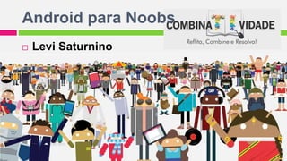 Android para Noobs
 Levi Saturnino
 