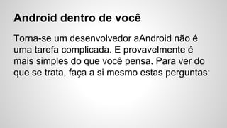 Android dentro de você
Torna-se um desenvolvedor aAndroid não é
uma tarefa complicada. E provavelmente é
mais simples do que você pensa. Para ver do
que se trata, faça a si mesmo estas perguntas:
 