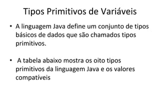 Tipos Primitivos de Variáveis
• A linguagem Java define um conjunto de tipos
básicos de dados que são chamados tipos
primitivos.
• A tabela abaixo mostra os oito tipos
primitivos da linguagem Java e os valores
compatíveis
 