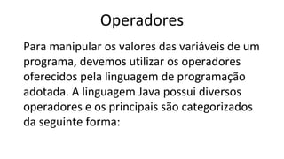 Operadores
Para manipular os valores das variáveis de um
programa, devemos utilizar os operadores
oferecidos pela linguagem de programação
adotada. A linguagem Java possui diversos
operadores e os principais são categorizados
da seguinte forma:
 