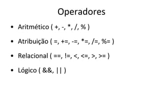 Operadores
• Aritmético ( +, -, *, /, % )
• Atribuição ( =, +=, -=, *=, /=, %= )
• Relacional ( ==, !=, <, <=, >, >= )
• Lógico ( &&, || )
 