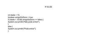 IF-ELSE
int idade = 15;
boolean amigoDoDono = true;
if (idade < 18 && amigoDoDono == false) {
System.out.println("Não pode entrar");
}
else {
System.out.println("Pode entrar");
}
 
