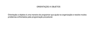 ORIENTAÇÃO A OBJETOS
Orientação a objetos é uma maneira de programar que ajuda na organização e resolve muitos
problemas enfrentados pela programação procedural.
 